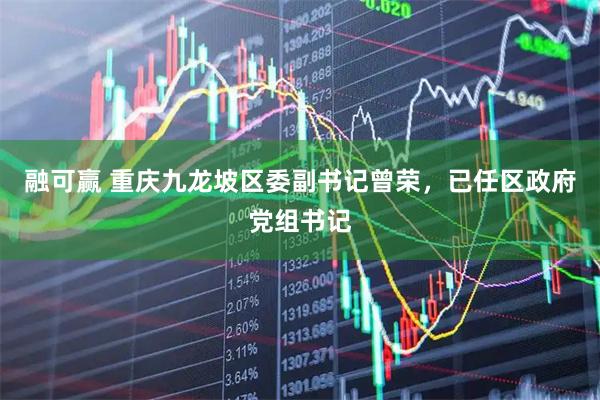 融可赢 重庆九龙坡区委副书记曾荣，已任区政府党组书记