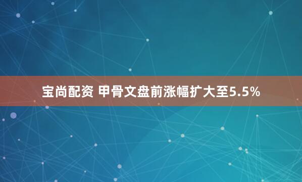 宝尚配资 甲骨文盘前涨幅扩大至5.5%