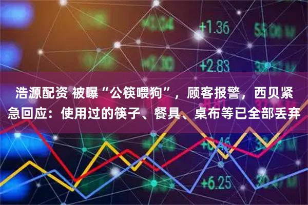 浩源配资 被曝“公筷喂狗”，顾客报警，西贝紧急回应：使用过的筷子、餐具、桌布等已全部丢弃