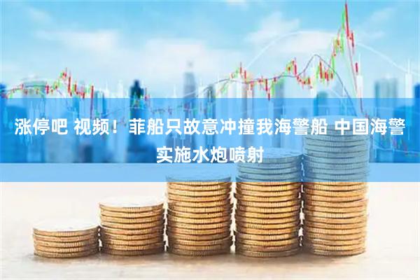 涨停吧 视频！菲船只故意冲撞我海警船 中国海警实施水炮喷射