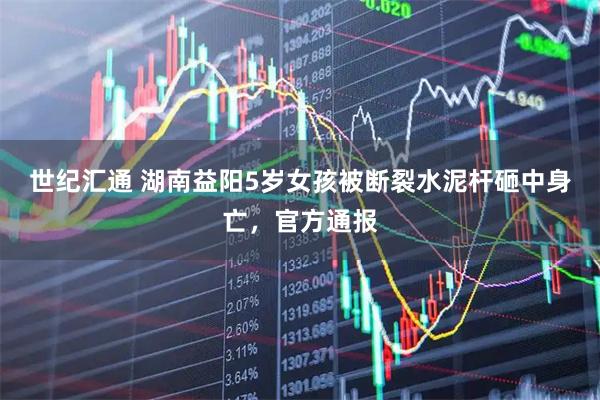 世纪汇通 湖南益阳5岁女孩被断裂水泥杆砸中身亡，官方通报