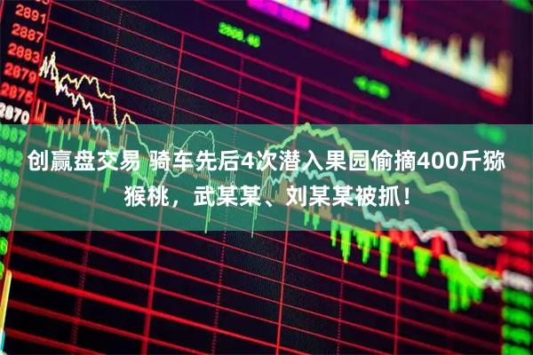 创赢盘交易 骑车先后4次潜入果园偷摘400斤猕猴桃，武某某、刘某某被抓！