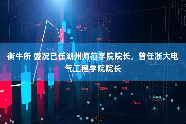 衡牛所 盛况已任湖州师范学院院长，曾任浙大电气工程学院院长