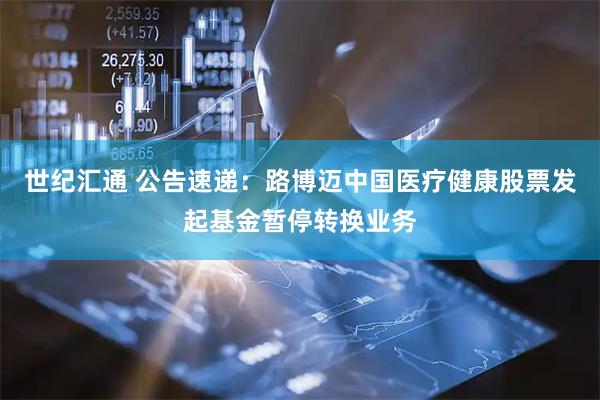 世纪汇通 公告速递：路博迈中国医疗健康股票发起基金暂停转换业务