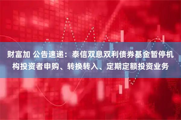 财富加 公告速递：泰信双息双利债券基金暂停机构投资者申购、转换转入、定期定额投资业务
