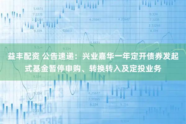 益丰配资 公告速递：兴业嘉华一年定开债券发起式基金暂停申购、转换转入及定投业务