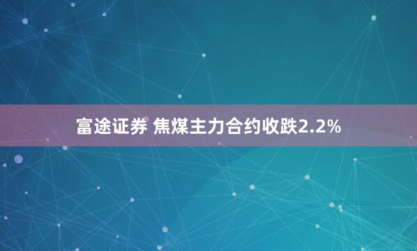 富途证券 焦煤主力合约收跌2.2%