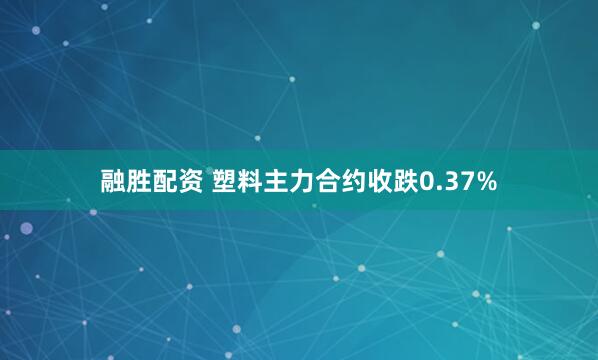 融胜配资 塑料主力合约收跌0.37%