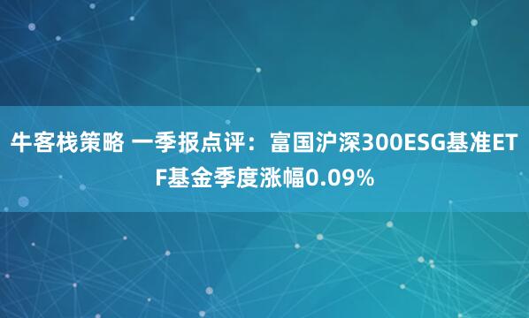 牛客栈策略 一季报点评：富国沪深300ESG基准ETF基金季度涨幅0.09%