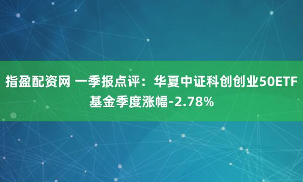 指盈配资网 一季报点评：华夏中证科创创业50ETF基金季度涨幅-2.78%