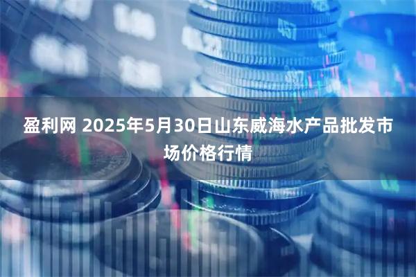 盈利网 2025年5月30日山东威海水产品批发市场价格行情