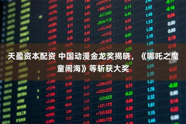 天盈资本配资 中国动漫金龙奖揭晓，《哪吒之魔童闹海》等斩获大奖