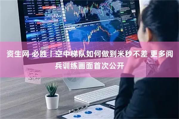 资生网 必胜丨空中梯队如何做到米秒不差 更多阅兵训练画面首次公开