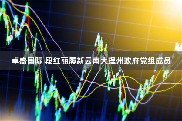 卓盛国际 段红丽履新云南大理州政府党组成员