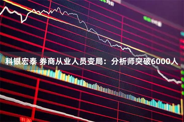 科银宏泰 券商从业人员变局：分析师突破6000人