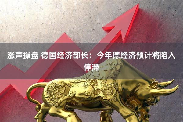 涨声操盘 德国经济部长：今年德经济预计将陷入停滞