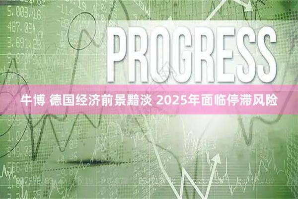 牛博 德国经济前景黯淡 2025年面临停滞风险