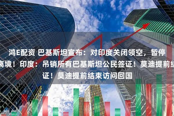 鸿E配资 巴基斯坦宣布：对印度关闭领空，暂停贸易，限时离境！印度：吊销所有巴基斯坦公民签证！莫迪提前结束访问回国