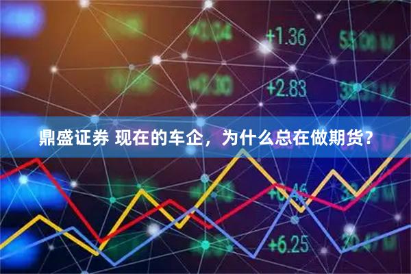 鼎盛证券 现在的车企，为什么总在做期货？