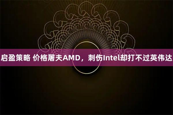 启盈策略 价格屠夫AMD，刺伤Intel却打不过英伟达