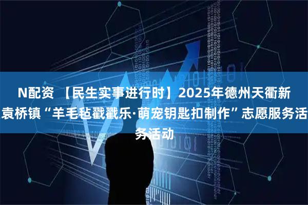 N配资 【民生实事进行时】2025年德州天衢新区袁桥镇“羊毛毡戳戳乐·萌宠钥匙扣制作”志愿服务活动