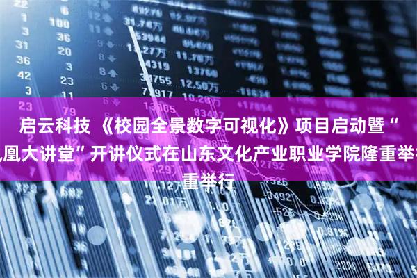 启云科技 《校园全景数字可视化》项目启动暨“凤凰大讲堂”开讲仪式在山东文化产业职业学院隆重举行