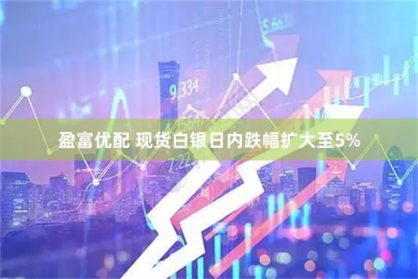 盈富优配 现货白银日内跌幅扩大至5%
