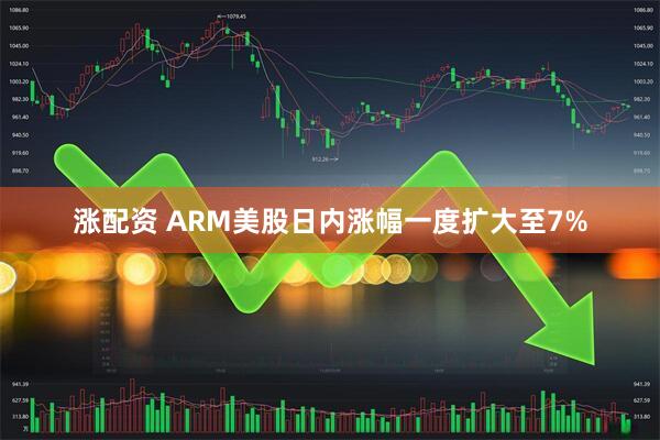 涨配资 ARM美股日内涨幅一度扩大至7%