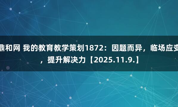 鼎和网 我的教育教学策划1872：因题而异，临场应变，提升解决力【2025.11.9.】