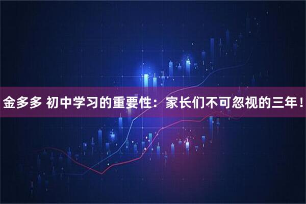 金多多 初中学习的重要性：家长们不可忽视的三年！