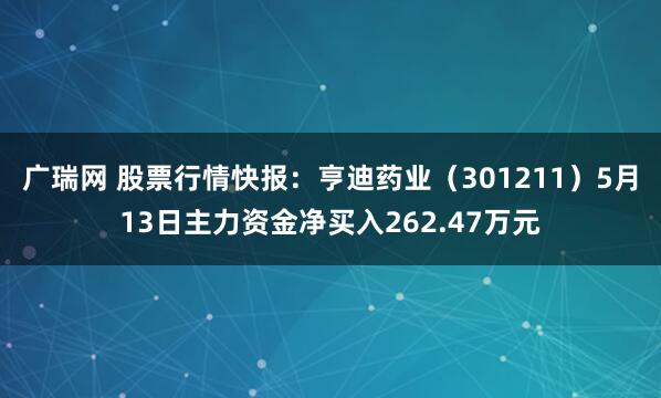 广瑞网 股票行情快报：亨迪药业（301211）5月13日主力资金净买入262.47万元