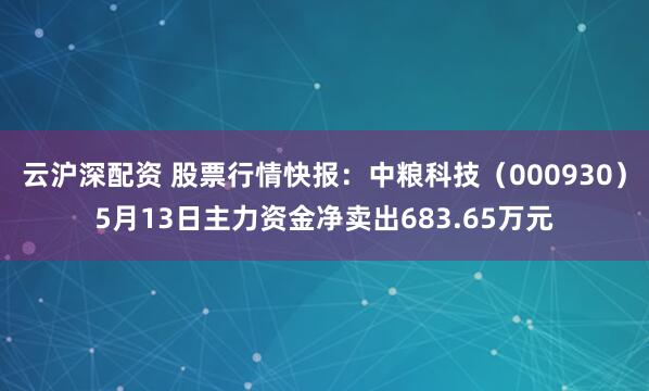 云沪深配资 股票行情快报：中粮科技（000930）5月13日主力资金净卖出683.65万元