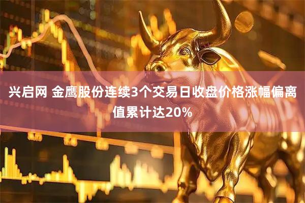 兴启网 金鹰股份连续3个交易日收盘价格涨幅偏离值累计达20%