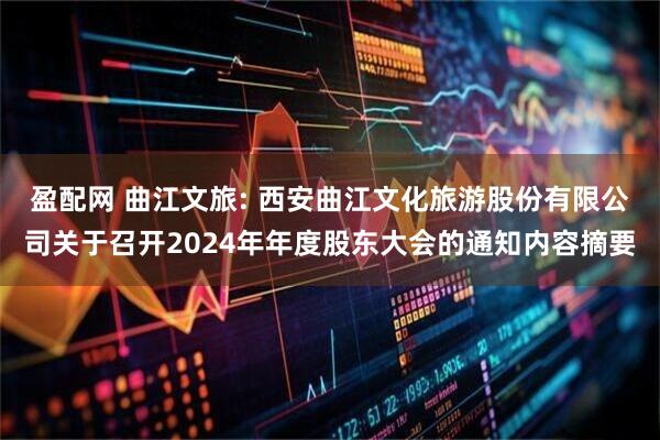 盈配网 曲江文旅: 西安曲江文化旅游股份有限公司关于召开2024年年度股东大会的通知内容摘要