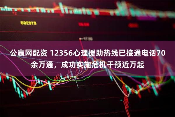 公赢网配资 12356心理援助热线已接通电话70余万通，成功实施危机干预近万起