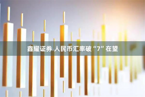 鑫耀证券 人民币汇率破“7”在望