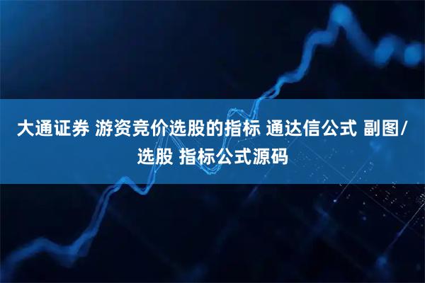 大通证券 游资竞价选股的指标 通达信公式 副图/选股 指标公式源码