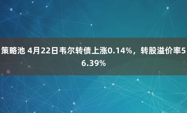 策略池 4月22日韦尔转债上涨0.14%，转股溢价率56.39%