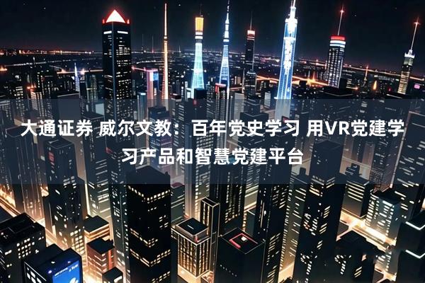 大通证券 威尔文教：百年党史学习 用VR党建学习产品和智慧党建平台