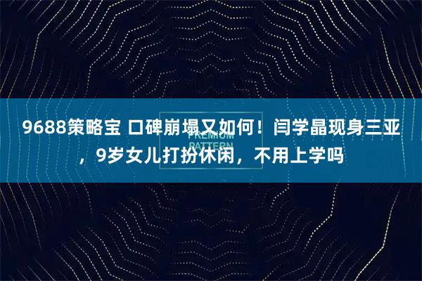 9688策略宝 口碑崩塌又如何！闫学晶现身三亚，9岁女儿打扮休闲，不用上学吗