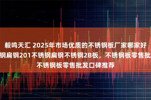 毅鸣天汇 2025年市场优质的不锈钢板厂家哪家好，304不锈钢扁钢201不锈钢扁钢不锈钢2B板，不锈钢板零售批发口碑推荐