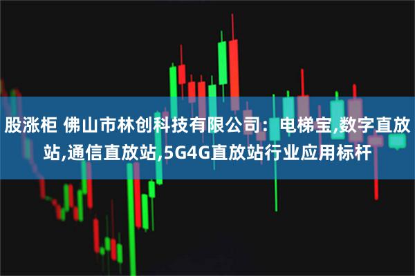 股涨柜 佛山市林创科技有限公司：电梯宝,数字直放站,通信直放站,5G4G直放站行业应用标杆