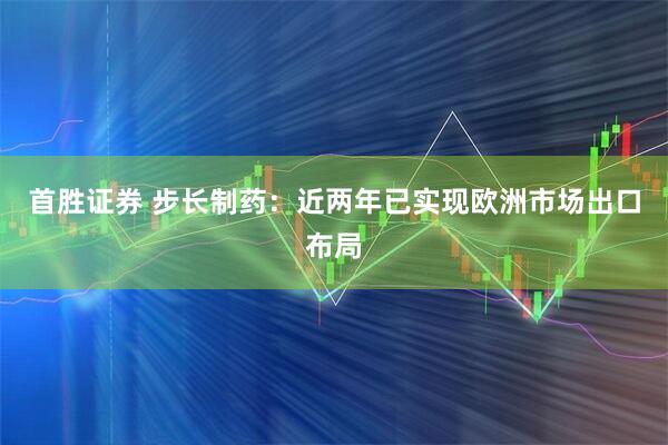 首胜证券 步长制药：近两年已实现欧洲市场出口布局