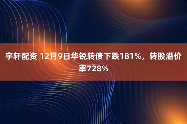宇轩配资 12月9日华锐转债下跌181%，转股溢价率728%