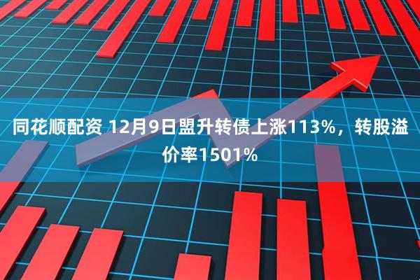 同花顺配资 12月9日盟升转债上涨113%，转股溢价率1501%