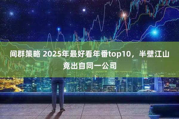 间群策略 2025年最好看年番top10，半壁江山竟出自同一公司