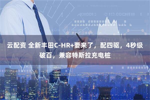 云配资 全新丰田C-HR+要来了，配四驱，4秒级破百，兼容特斯拉充电桩