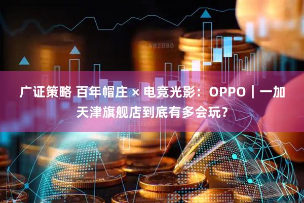 广证策略 百年帽庄 × 电竞光影：OPPO｜一加天津旗舰店到底有多会玩？