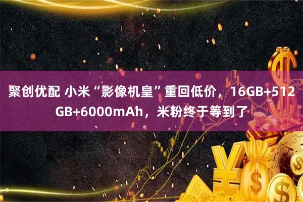 聚创优配 小米“影像机皇”重回低价，16GB+512GB+6000mAh，米粉终于等到了