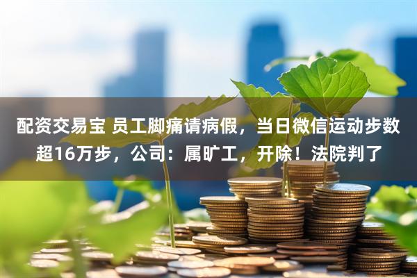 配资交易宝 员工脚痛请病假,当日微信运动步数超16万步,公司:属旷工,开除!法院判了